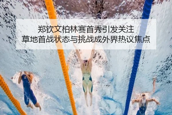 郑钦文柏林赛首秀引发关注 草地首战状态与挑战成外界热议焦点