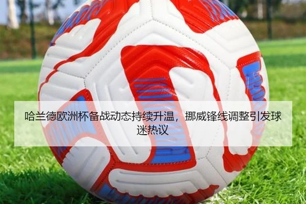 哈兰德欧洲杯备战动态持续升温，挪威锋线调整引发球迷热议